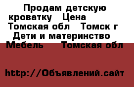 Продам детскую кроватку › Цена ­ 1 500 - Томская обл., Томск г. Дети и материнство » Мебель   . Томская обл.